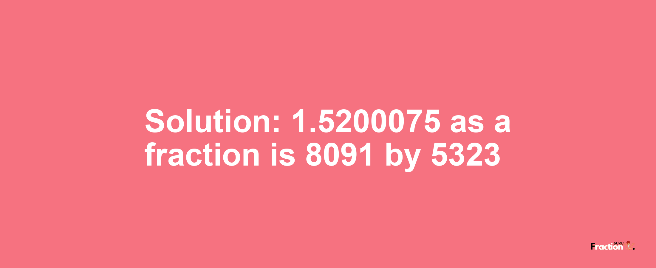 Solution:1.5200075 as a fraction is 8091/5323